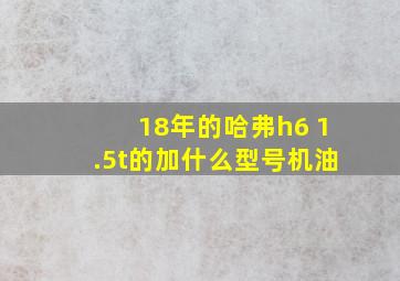 18年的哈弗h6 1.5t的加什么型号机油